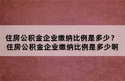 住房公积金企业缴纳比例是多少？ 住房公积金企业缴纳比例是多少啊